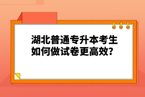 湖北普通專升本考生如何做試卷更高效？