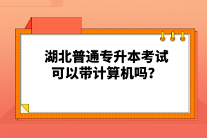 湖北普通專升本考試可以帶計(jì)算機(jī)嗎？