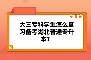 大三專科學(xué)生怎么復(fù)習(xí)備考湖北普通專升本？