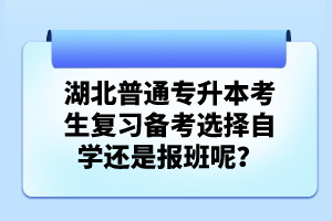 湖北普通專升本考生復(fù)習(xí)備考選擇自學(xué)還是報班呢？