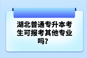 湖北普通專升本考生可報考其他專業(yè)嗎？