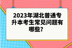 2023年湖北普通專升本考生常見問題有哪些？
