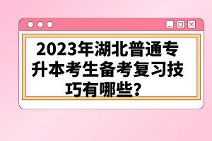 2023年湖北普通專升本考生備考復(fù)習(xí)技巧有哪些？