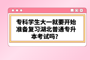 ?？茖W(xué)生大一就要開始準(zhǔn)備復(fù)習(xí)湖北普通專升本考試嗎？