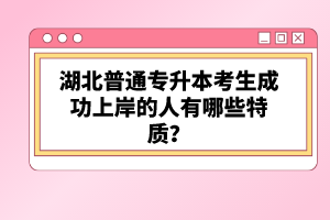 湖北普通專(zhuān)升本考生成功上岸的人有哪些特質(zhì)？