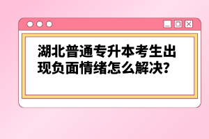 湖北普通專升本考生出現(xiàn)負(fù)面情緒怎么解決？