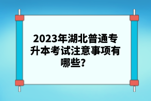 2023年湖北普通專升本考試注意事項(xiàng)有哪些？