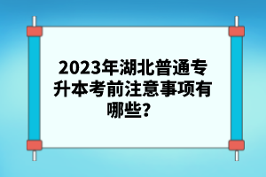 2023年湖北普通專升本考前注意事項有哪些？