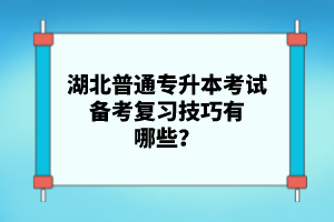 湖北普通專升本考試備考復習技巧有哪些？