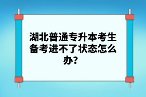 湖北普通專升本考生備考進(jìn)不了狀態(tài)怎么辦？