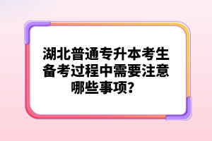 湖北普通專升本考生備考過(guò)程中需要注意哪些事項(xiàng)？