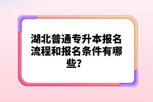 湖北普通專升本報(bào)名流程和報(bào)名條件有哪些？