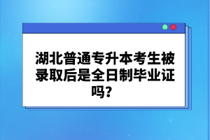 湖北普通專升本考生被錄取后是全日制畢業(yè)證嗎？