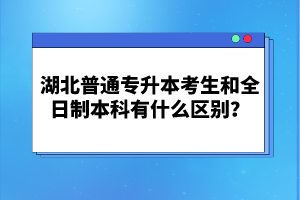 湖北普通專升本考生和全日制本科有什么區(qū)別？