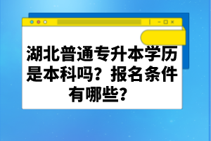 湖北普通專升本學歷是本科嗎？報名條件有哪些？