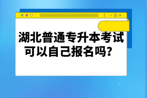 湖北普通專(zhuān)升本考試可以自己報(bào)名嗎？