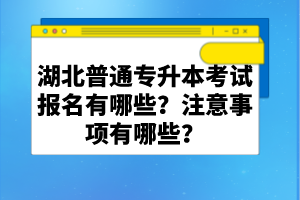 湖北普通專升本考試報名有哪些？注意事項(xiàng)有哪些？