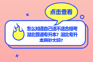 怎么知道自己適不適合報考湖北普通專升本？湖北專升本用處大嗎？