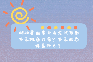 湖北普通專升本考試后面補(bǔ)錄機(jī)會(huì)大嗎？補(bǔ)錄的條件是什么？