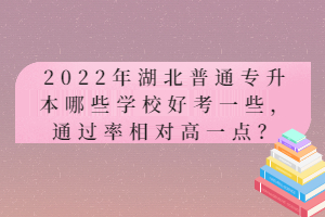 2022年湖北普通專升本哪些學(xué)校好考一些，通過(guò)率相對(duì)高一點(diǎn)？