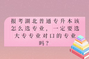 報考湖北普通專升本該怎么選專業(yè)，一定要選大專專業(yè)對口的專業(yè)嗎？