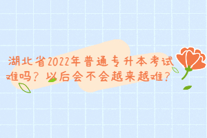 湖北省2022年普通專升本考試難嗎？以后會(huì)不會(huì)越來(lái)越難？