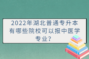 2022年湖北普通專升本有哪些院?？梢詧笾嗅t(yī)學專業(yè)？
