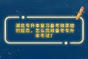 湖北專(zhuān)升本復(fù)習(xí)備考效率如何提高，怎么高效備考專(zhuān)升本考試？