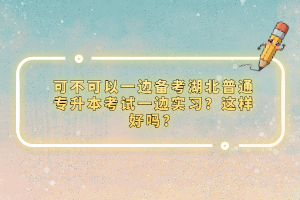 可不可以一邊備考湖北普通專升本考試一邊實習(xí)？這樣好嗎？