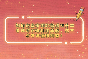 如何在備考湖北普通專升本考試時正確利用真題，這三點方法值得擁有！