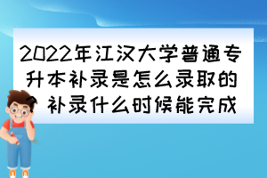 2022年江漢大學(xué)普通專(zhuān)升本補(bǔ)錄是怎么錄取的？補(bǔ)錄什么時(shí)候能完成？