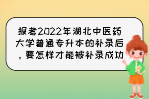 報考2022年湖北中醫(yī)藥大學普通專升本的補錄后，要怎樣才能被補錄成功？