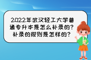 2022年武漢輕工大學(xué)普通專升本是怎么補(bǔ)錄的？補(bǔ)錄的規(guī)則是怎樣的？