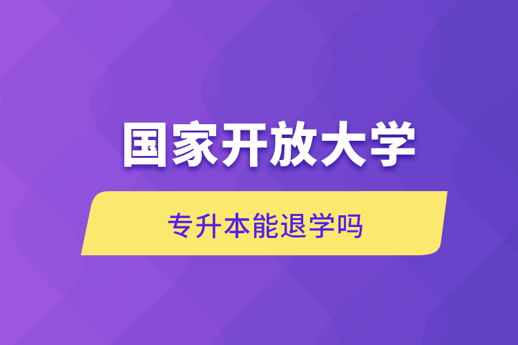 國(guó)家開(kāi)放大學(xué)專(zhuān)升本能退學(xué)嗎