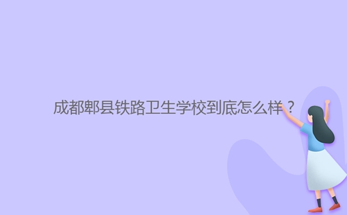 成都郫縣鐵路衛(wèi)生學(xué)校到底怎么樣？