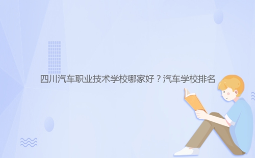 四川汽車(chē)職業(yè)技術(shù)學(xué)校哪家好？汽車(chē)學(xué)校排名