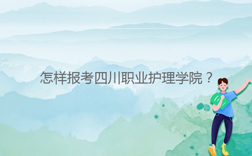 怎樣報考四川職業(yè)護(hù)理學(xué)院？
