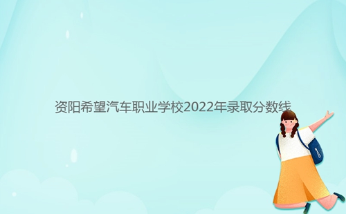 資陽希望汽車職業(yè)學(xué)校2022年錄取分數(shù)線