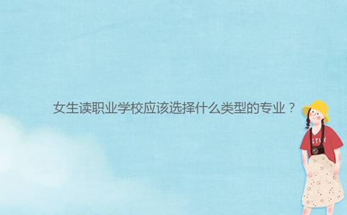 女生讀職業(yè)學(xué)校應(yīng)該選擇什么類型的專業(yè)？