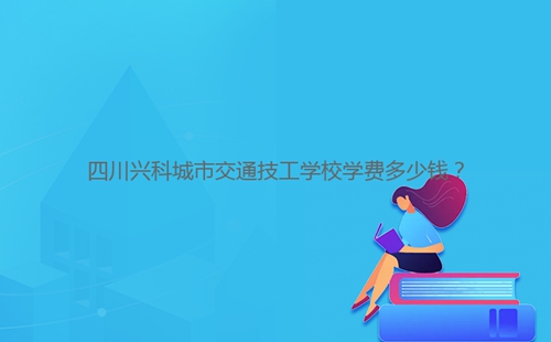 四川興科城市交通技工學(xué)校學(xué)費(fèi)多少錢(qián)？