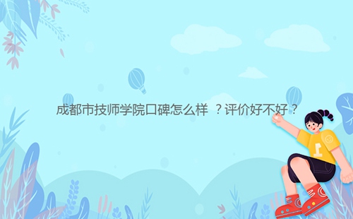 成都市技師學(xué)院口碑怎么樣 ？評價好不好？