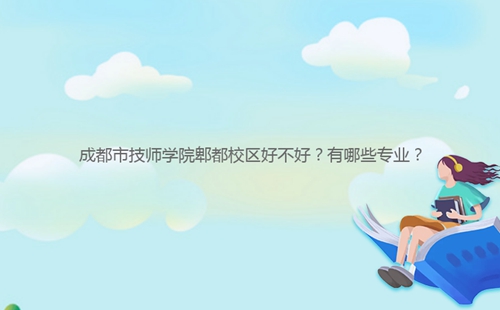 成都市技師學(xué)院郫都校區(qū)好不好？有哪些專業(yè)？