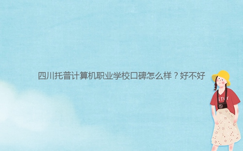 四川托普計算機職業(yè)學校口碑怎么樣？好不好