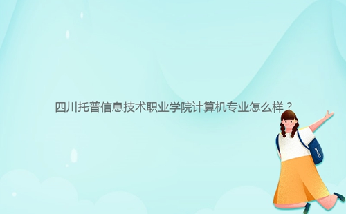 四川托普信息技術(shù)職業(yè)學(xué)院計算機(jī)專業(yè)怎么樣？