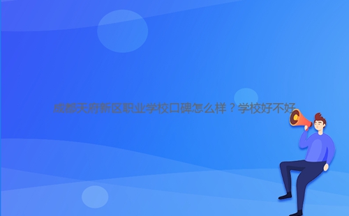 成都天府新區(qū)職業(yè)學(xué)校口碑怎么樣？學(xué)校好不好