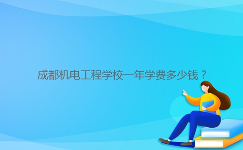 成都機(jī)電工程學(xué)校一年學(xué)費(fèi)多少錢？