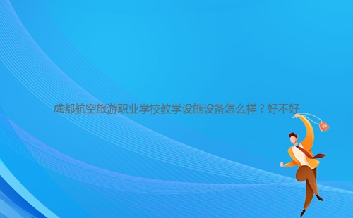 成都航空旅游職業(yè)學(xué)校教學(xué)設(shè)施設(shè)備怎么樣？好不好