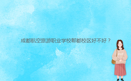 成都航空旅游職業(yè)學(xué)校郫都校區(qū)好不好？