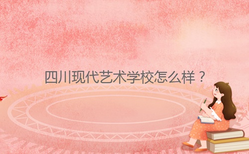 四川現(xiàn)代藝術(shù)學(xué)校怎么樣？