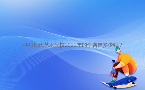 四川現(xiàn)代藝術(shù)學校2022年的學費是多少錢？